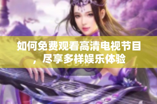 如何免费观看高清电视节目，尽享多样娱乐体验