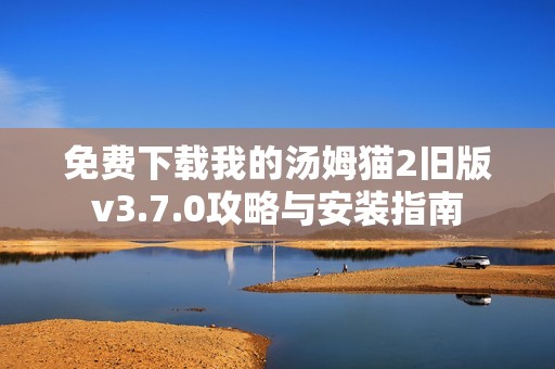 免费下载我的汤姆猫2旧版v3.7.0攻略与安装指南