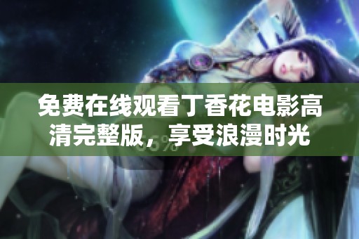 免费在线观看丁香花电影高清完整版，享受浪漫时光