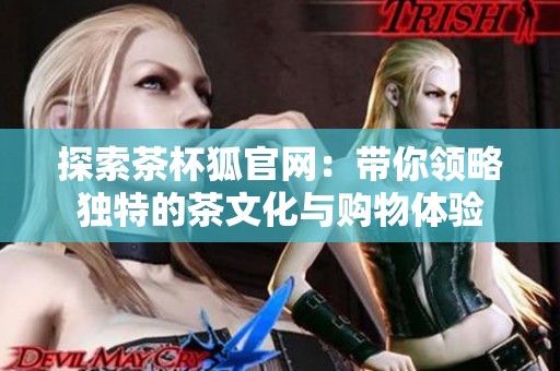 探索茶杯狐官网：带你领略独特的茶文化与购物体验