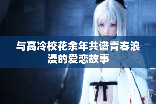 与高冷校花余年共谱青春浪漫的爱恋故事