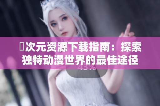 囧次元资源下载指南：探索独特动漫世界的最佳途径
