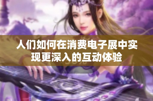 人们如何在消费电子展中实现更深入的互动体验