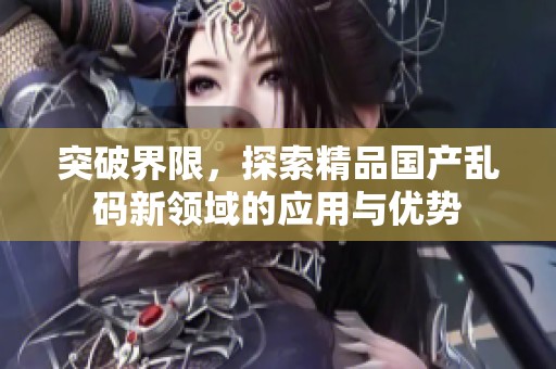 突破界限，探索精品国产乱码新领域的应用与优势