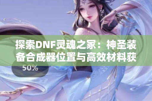 探索DNF灵魂之冢：神圣装备合成器位置与高效材料获取策略