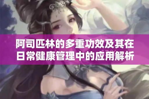 阿司匹林的多重功效及其在日常健康管理中的应用解析