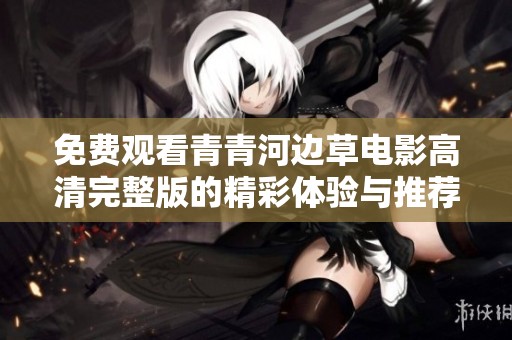 免费观看青青河边草电影高清完整版的精彩体验与推荐