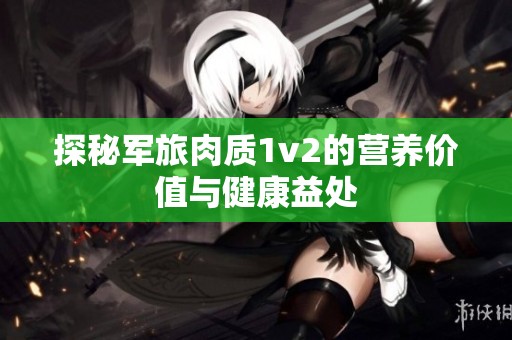 探秘军旅肉质1v2的营养价值与健康益处