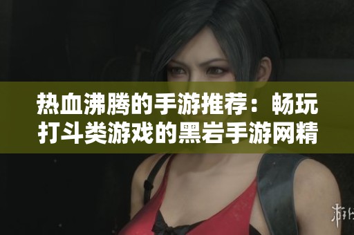 热血沸腾的手游推荐：畅玩打斗类游戏的黑岩手游网精选