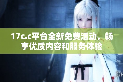 17c.c平台全新免费活动，畅享优质内容和服务体验
