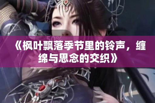 《枫叶飘落季节里的铃声，缠绵与思念的交织》