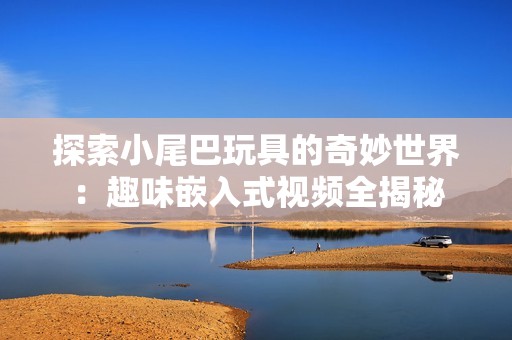 探索小尾巴玩具的奇妙世界：趣味嵌入式视频全揭秘