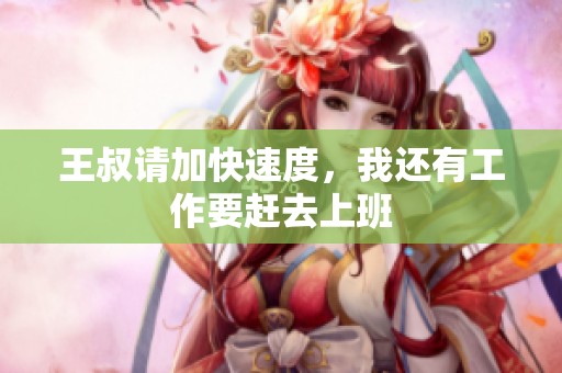 王叔请加快速度，我还有工作要赶去上班