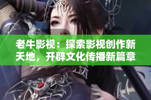 老牛影视：探索影视创作新天地，开辟文化传播新篇章