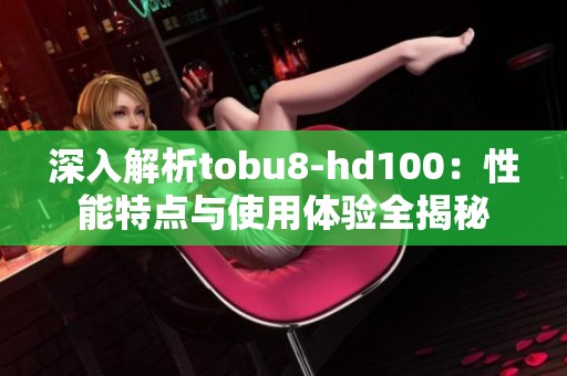 深入解析tobu8-hd100：性能特点与使用体验全揭秘