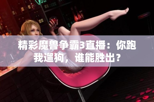 精彩魔兽争霸3直播：你跑我遛狗，谁能胜出？
