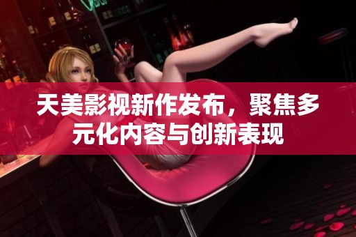 天美影视新作发布，聚焦多元化内容与创新表现