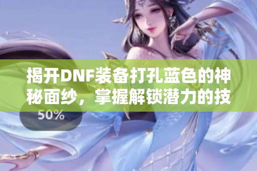 揭开DNF装备打孔蓝色的神秘面纱，掌握解锁潜力的技巧