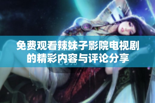 免费观看辣妹子影院电视剧的精彩内容与评论分享