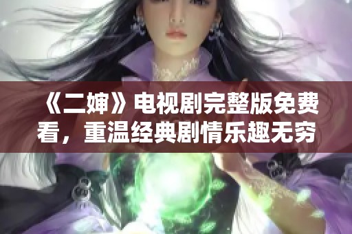 《二婶》电视剧完整版免费看，重温经典剧情乐趣无穷