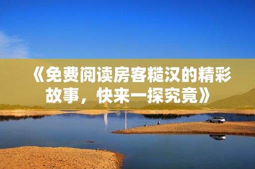 《免费阅读房客糙汉的精彩故事，快来一探究竟》