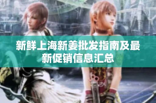 新鲜上海新姜批发指南及最新促销信息汇总