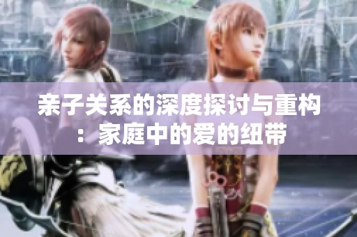 亲子关系的深度探讨与重构：家庭中的爱的纽带