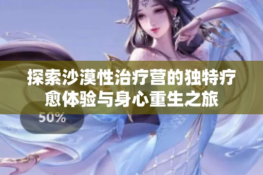 探索沙漠性治疗营的独特疗愈体验与身心重生之旅