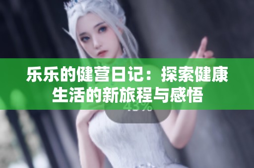 乐乐的健营日记：探索健康生活的新旅程与感悟