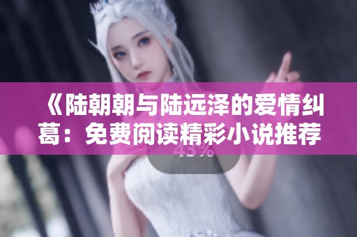 《陆朝朝与陆远泽的爱情纠葛：免费阅读精彩小说推荐》