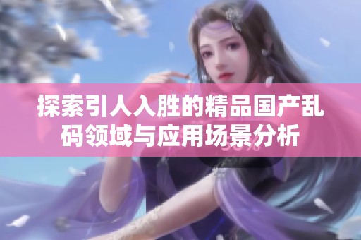 探索引人入胜的精品国产乱码领域与应用场景分析