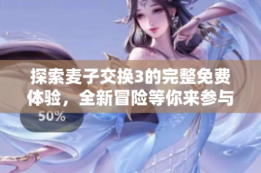 探索麦子交换3的完整免费体验，全新冒险等你来参与