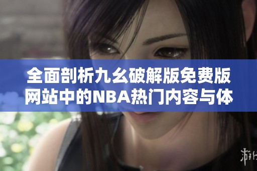 全面剖析九幺破解版免费版网站中的NBA热门内容与体验