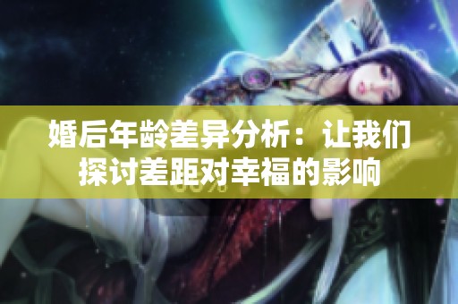 婚后年龄差异分析：让我们探讨差距对幸福的影响