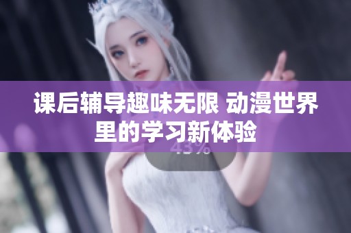 课后辅导趣味无限 动漫世界里的学习新体验