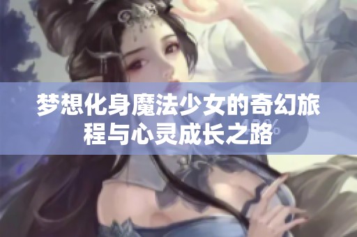 梦想化身魔法少女的奇幻旅程与心灵成长之路