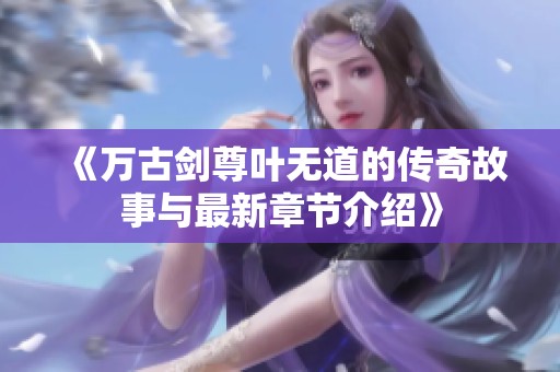 《万古剑尊叶无道的传奇故事与最新章节介绍》