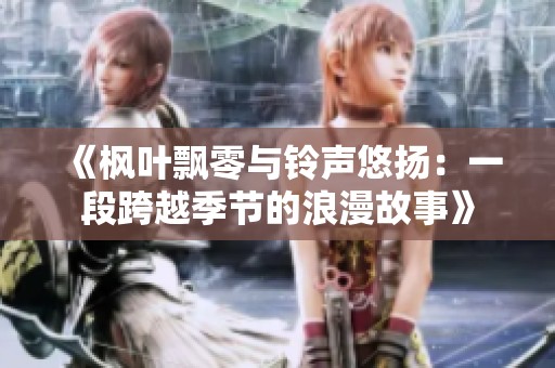 《枫叶飘零与铃声悠扬：一段跨越季节的浪漫故事》