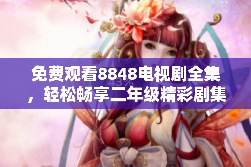 免费观看8848电视剧全集，轻松畅享二年级精彩剧集