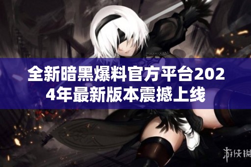 全新暗黑爆料官方平台2024年最新版本震撼上线