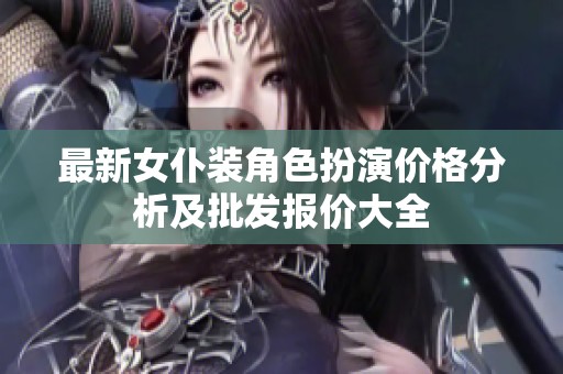 最新女仆装角色扮演价格分析及批发报价大全