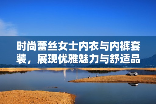 时尚蕾丝女士内衣与内裤套装，展现优雅魅力与舒适品质