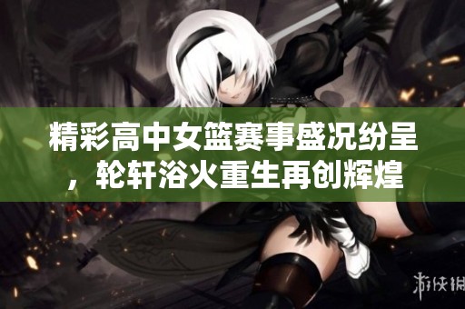 精彩高中女篮赛事盛况纷呈，轮轩浴火重生再创辉煌