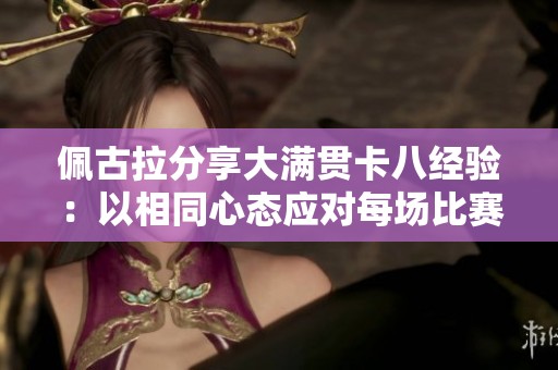 佩古拉分享大满贯卡八经验：以相同心态应对每场比赛压力