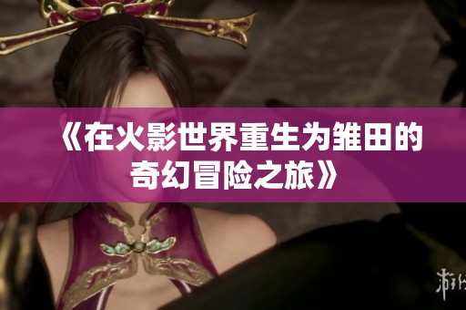 《在火影世界重生为雏田的奇幻冒险之旅》