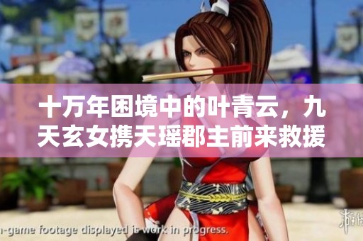 十万年困境中的叶青云，九天玄女携天瑶郡主前来救援