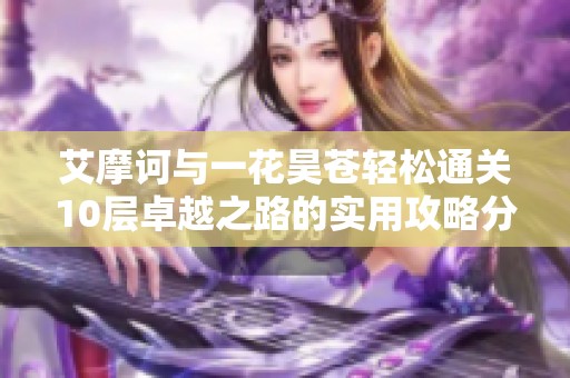 艾摩诃与一花昊苍轻松通关10层卓越之路的实用攻略分享