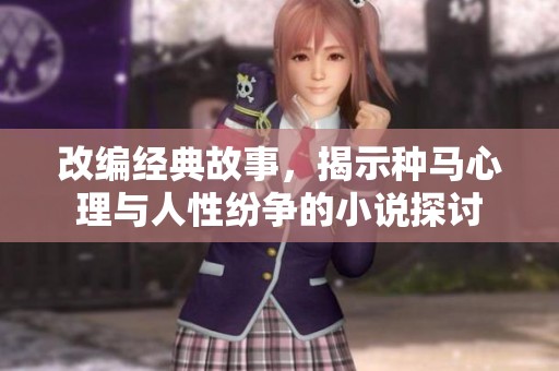 改编经典故事，揭示种马心理与人性纷争的小说探讨