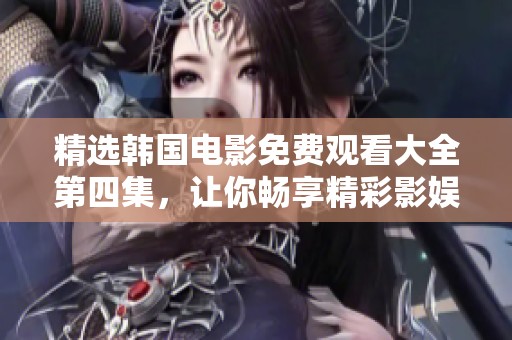 精选韩国电影免费观看大全第四集，让你畅享精彩影娱盛宴