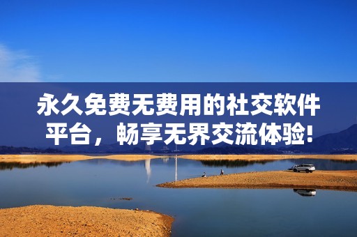 永久免费无费用的社交软件平台，畅享无界交流体验!